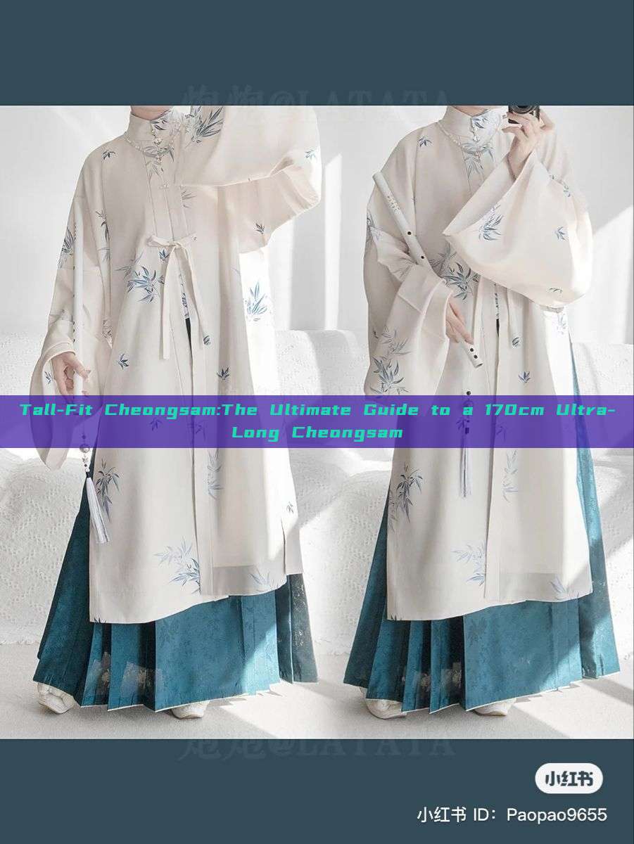 Tall-Fit Cheongsam:The Ultimate Guide to a 170cm Ultra-Long Cheongsam Tall-Fit Cheongsam:The Ultimate Guide to a 170cm Ultra-Long Cheongsam
