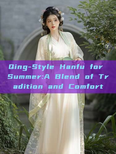 Qing-Style Hanfu for Summer:A Blend of Tradition and Comfort Qing-Style Hanfu for Summer:A Blend of Tradition and Comfort