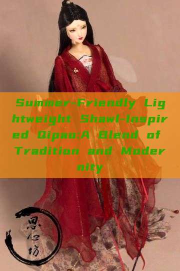 Summer-Friendly Lightweight Shawl-Inspired Qipao:A Blend of Tradition and Modernity Summer-Friendly Lightweight Shawl-Inspired Qipao:A Blend of Tradition and Modernity