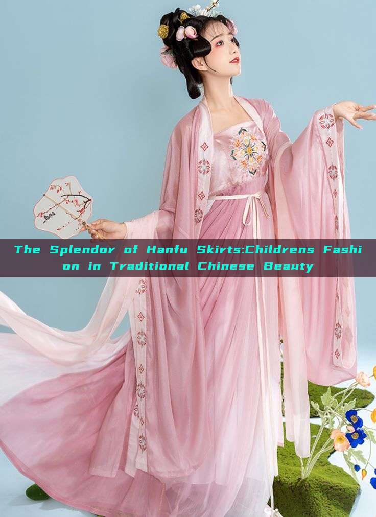 The Splendor of Hanfu Skirts:Childrens Fashion in Traditional Chinese Beauty The Splendor of Hanfu Skirts:Childrens Fashion in Traditional Chinese Beauty