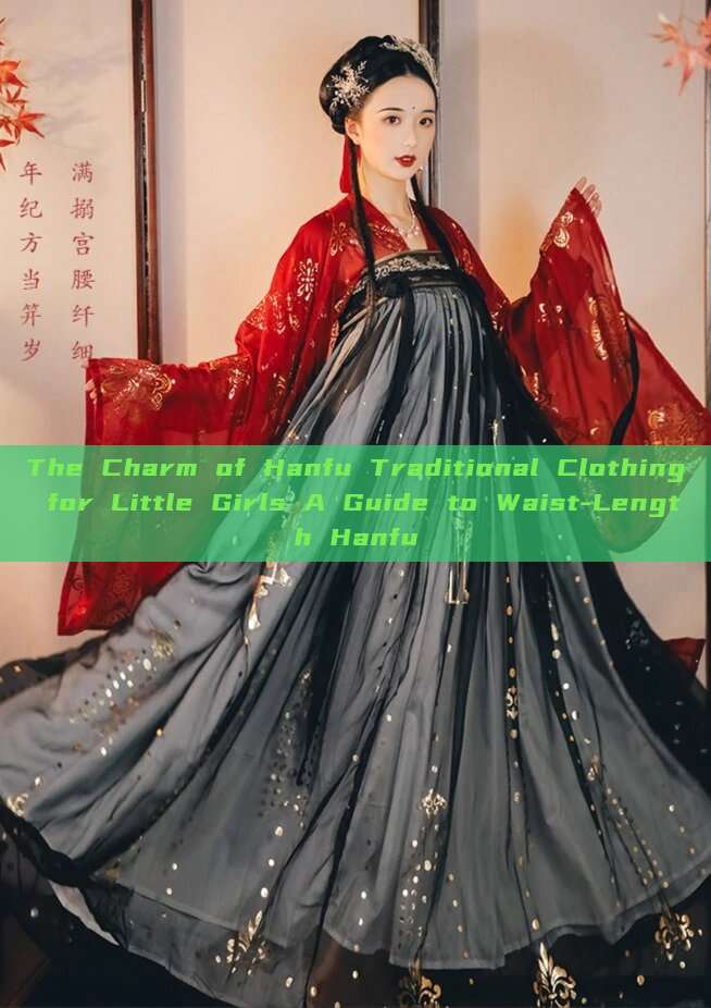 The Charm of Hanfu Traditional Clothing for Little Girls A Guide to Waist-Length Hanfu The Charm of Hanfu Traditional Clothing for Little Girls A Guide to Waist-Length Hanfu