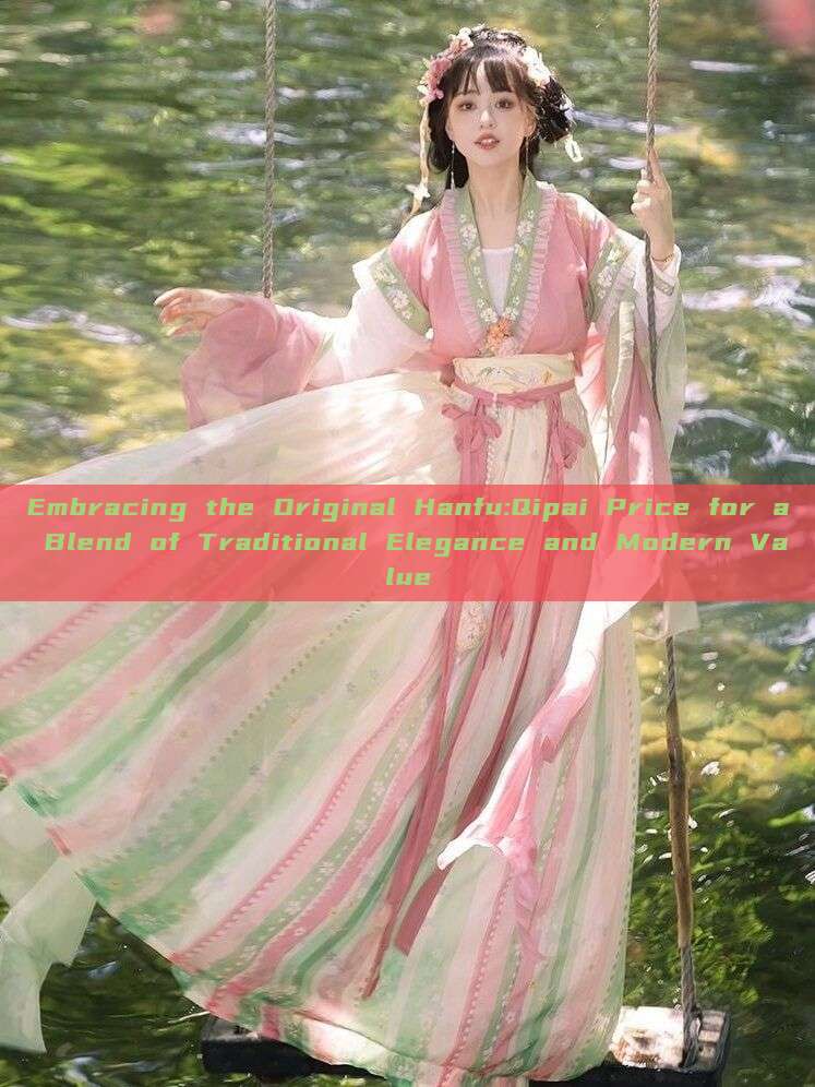 Embracing the Original Hanfu:Qipai Price for a Blend of Traditional Elegance and Modern Value