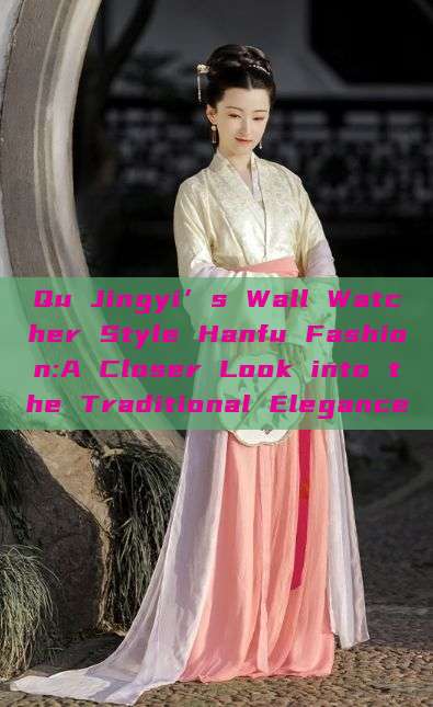 Qu Jingyi’s Wall Watcher Style Hanfu Fashion:A Closer Look into the Traditional Elegance Qu Jingyi’s Wall Watcher Style Hanfu Fashion:A Closer Look into the Traditional Elegance