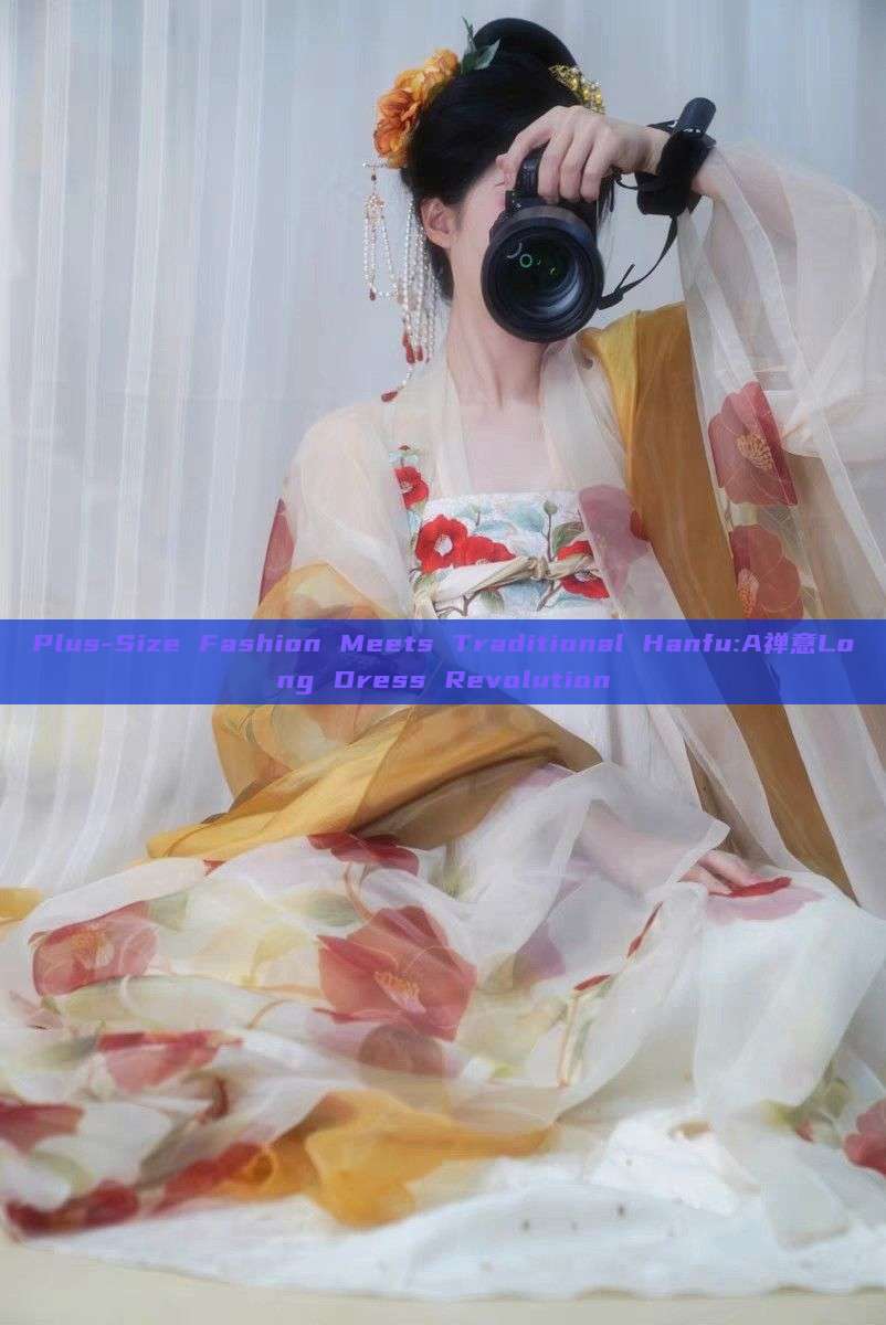 Plus-Size Fashion Meets Traditional Hanfu:A禅意Long Dress Revolution Plus-Size Fashion Meets Traditional Hanfu:A禅意Long Dress Revolution