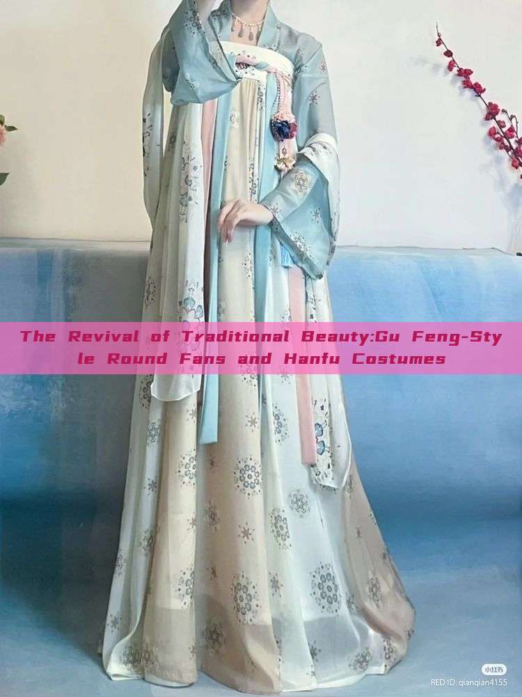 The Revival of Traditional Beauty:Gu Feng-Style Round Fans and Hanfu Costumes The Revival of Traditional Beauty:Gu Feng-Style Round Fans and Hanfu Costumes