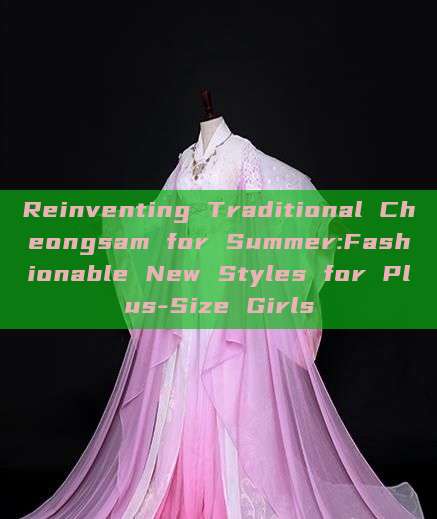 Reinventing Traditional Cheongsam for Summer:Fashionable New Styles for Plus-Size Girls Reinventing Traditional Cheongsam for Summer:Fashionable New Styles for Plus-Size Girls