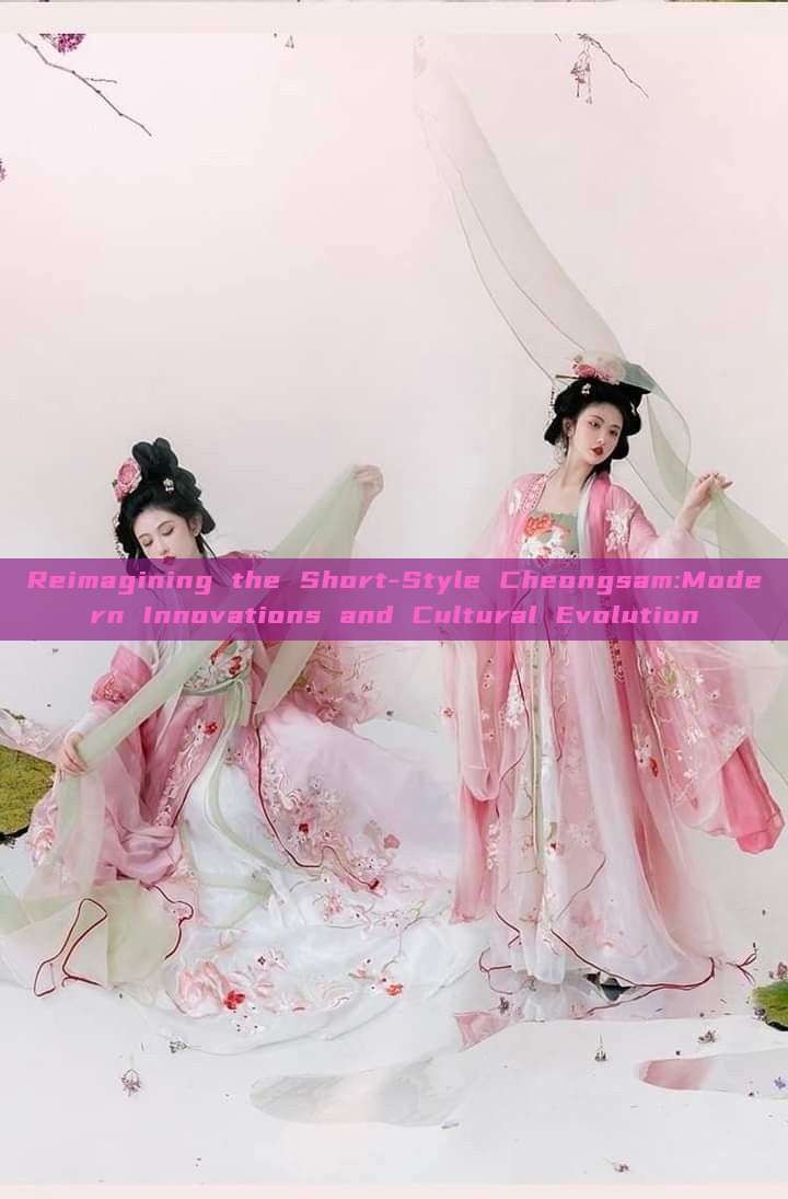 Reimagining the Short-Style Cheongsam:Modern Innovations and Cultural Evolution Reimagining the Short-Style Cheongsam:Modern Innovations and Cultural Evolution