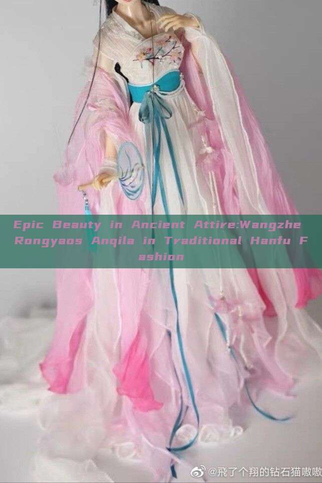 Epic Beauty in Ancient Attire:Wangzhe Rongyaos Anqila in Traditional Hanfu Fashion Epic Beauty in Ancient Attire:Wangzhe Rongyaos Anqila in Traditional Hanfu Fashion