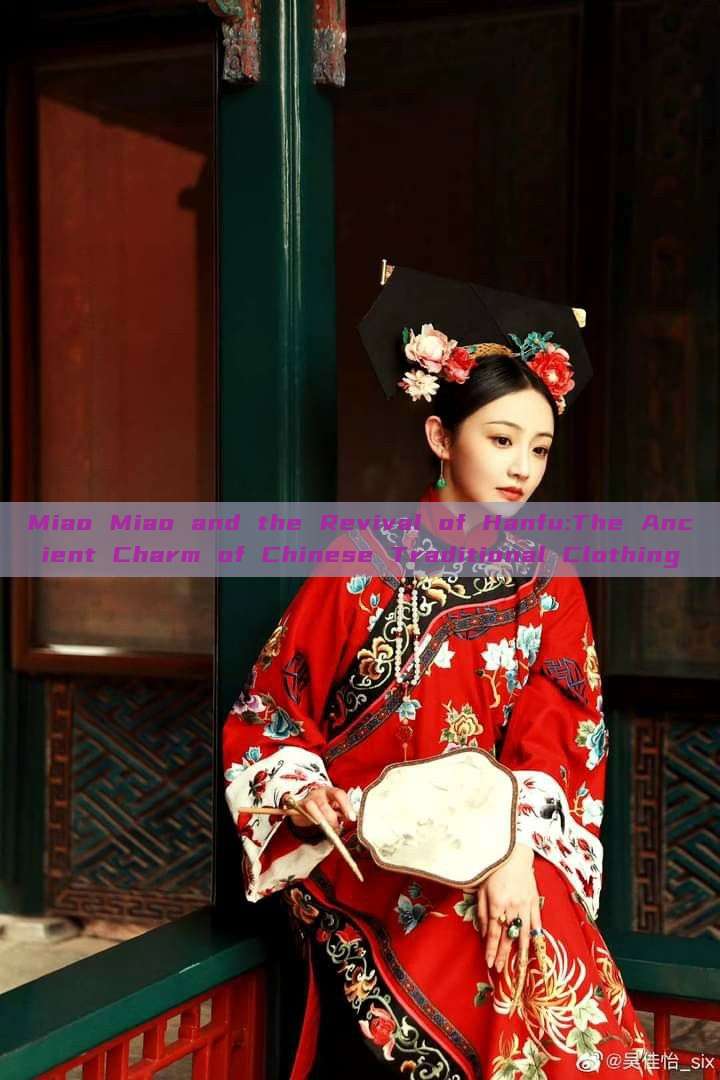 Miao Miao and the Revival of Hanfu:The Ancient Charm of Chinese Traditional Clothing Miao Miao and the Revival of Hanfu:The Ancient Charm of Chinese Traditional Clothing
