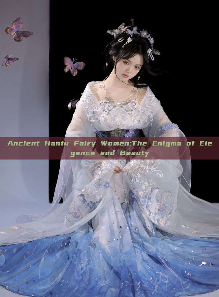 Ancient Hanfu Fairy Women:The Enigma of Elegance and Beauty Ancient Hanfu Fairy Women:The Enigma of Elegance and Beauty