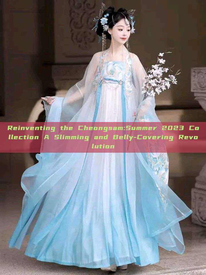 Reinventing the Cheongsam:Summer 2023 Collection A Slimming and Belly-Covering Revolution Reinventing the Cheongsam:Summer 2023 Collection A Slimming and Belly-Covering Revolution
