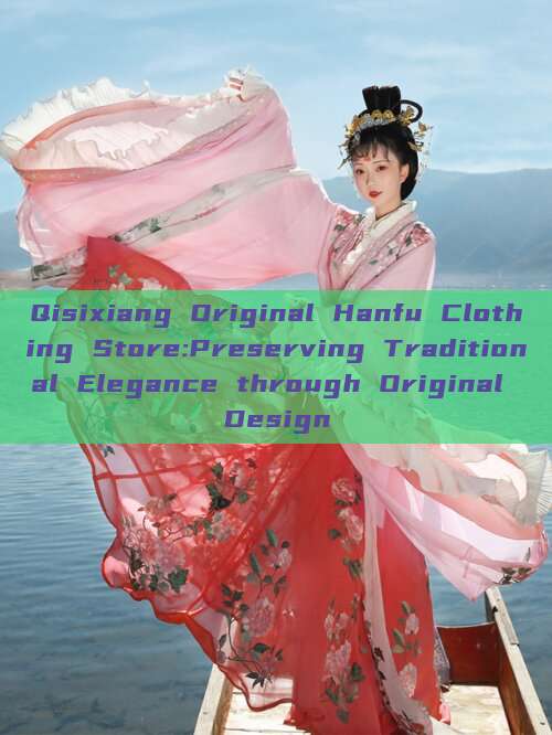 Qisixiang Original Hanfu Clothing Store:Preserving Traditional Elegance through Original Design Qisixiang Original Hanfu Clothing Store:Preserving Traditional Elegance through Original Design