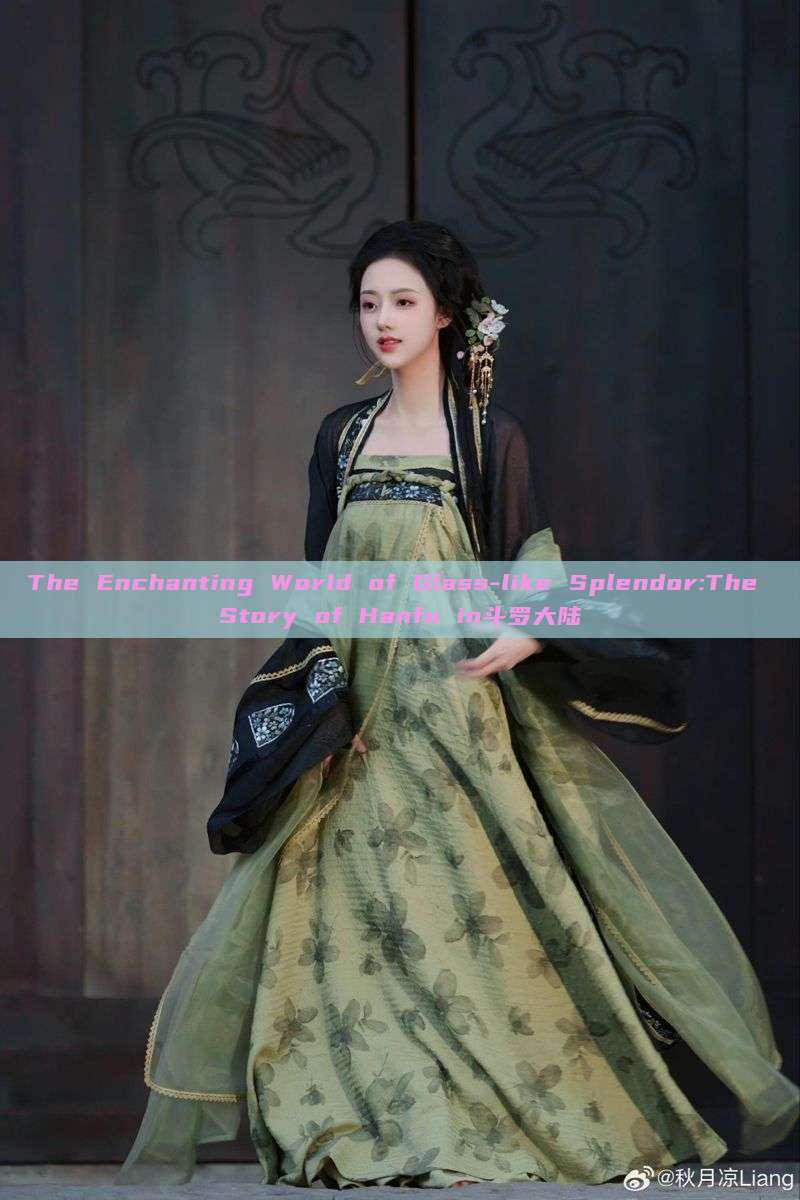 The Enchanting World of Glass-like Splendor:The Story of Hanfu in斗罗大陆 The Enchanting World of Glass-like Splendor:The Story of Hanfu in斗罗大陆