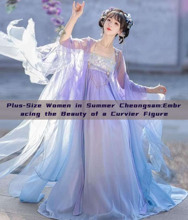 Plus-Size Women in Summer Cheongsam:Embracing the Beauty of a Curvier Figure Plus-Size Women in Summer Cheongsam:Embracing the Beauty of a Curvier Figure