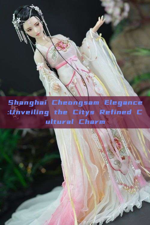 Shanghai Cheongsam Elegance:Unveiling the Citys Refined Cultural Charm