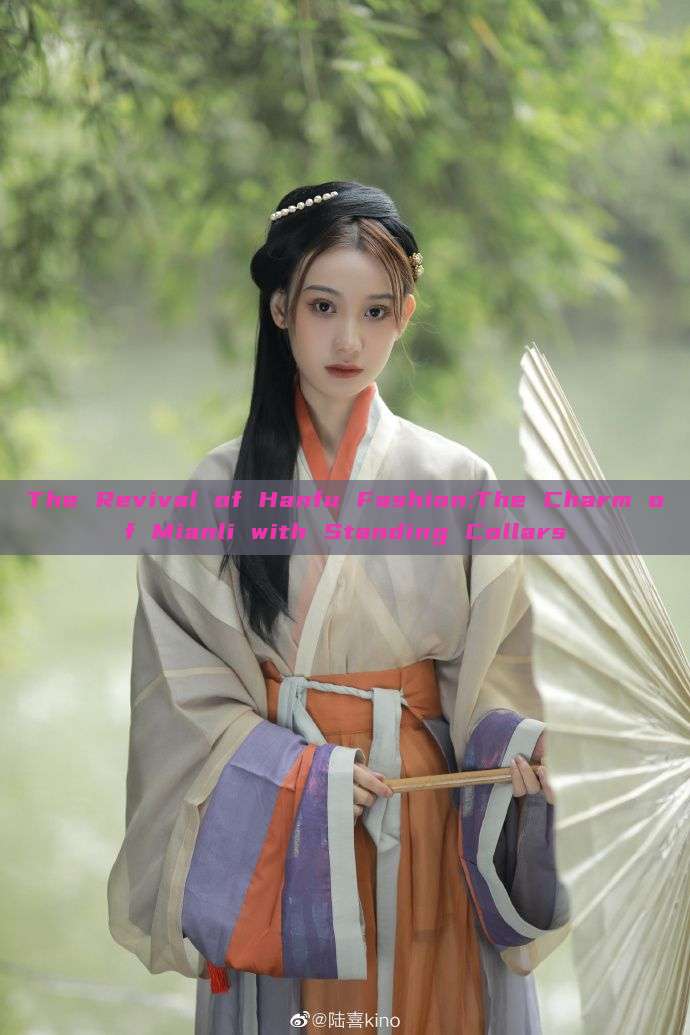 The Revival of Hanfu Fashion:The Charm of Mianli with Standing Collars The Revival of Hanfu Fashion:The Charm of Mianli with Standing Collars