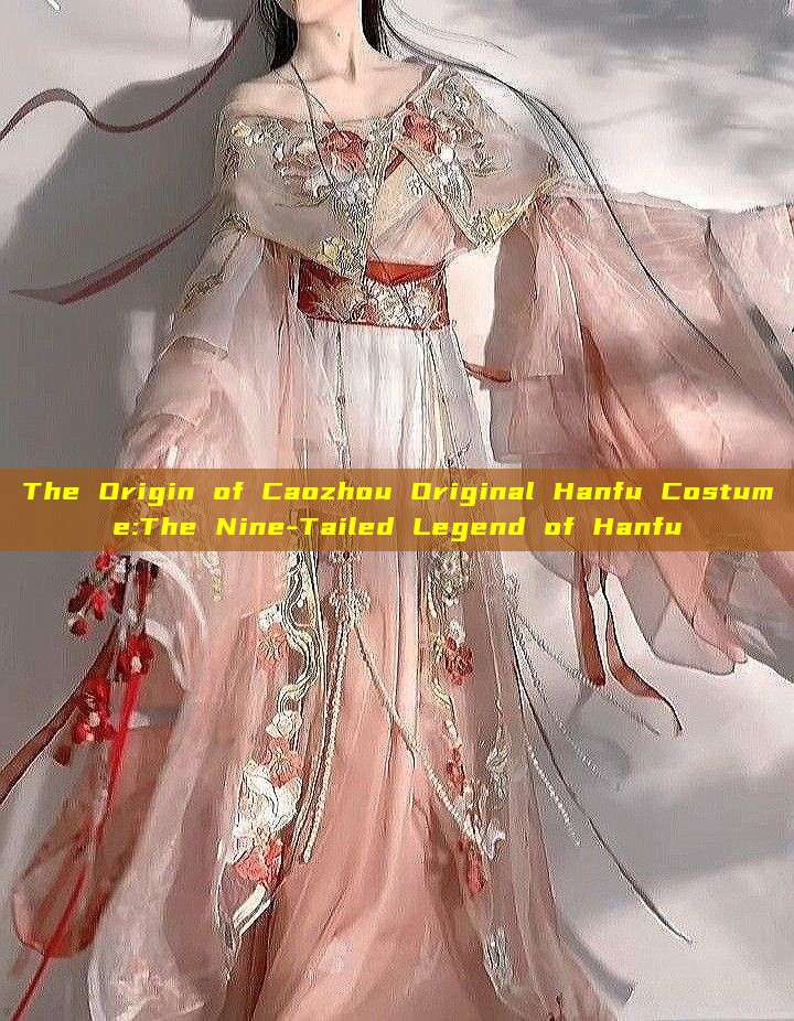 The Origin of Caozhou Original Hanfu Costume:The Nine-Tailed Legend of Hanfu The Origin of Caozhou Original Hanfu Costume:The Nine-Tailed Legend of Hanfu