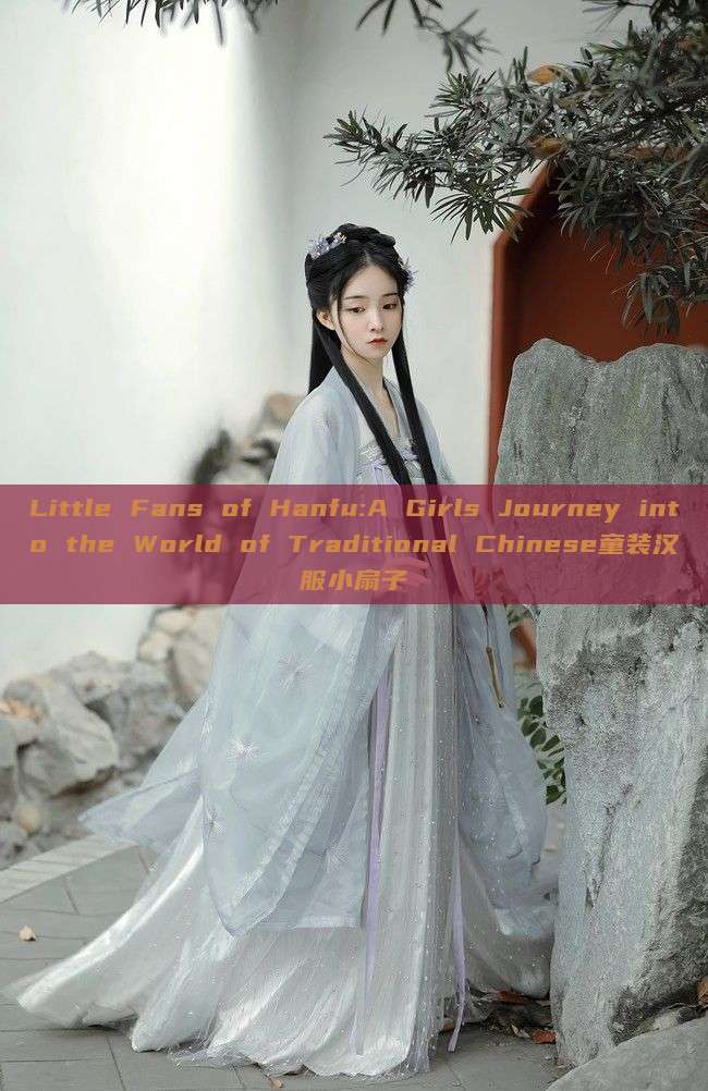 Little Fans of Hanfu:A Girls Journey into the World of Traditional Chinese童装汉服小扇子 Little Fans of Hanfu:A Girls Journey into the World of Traditional Chinese童装汉服小扇子