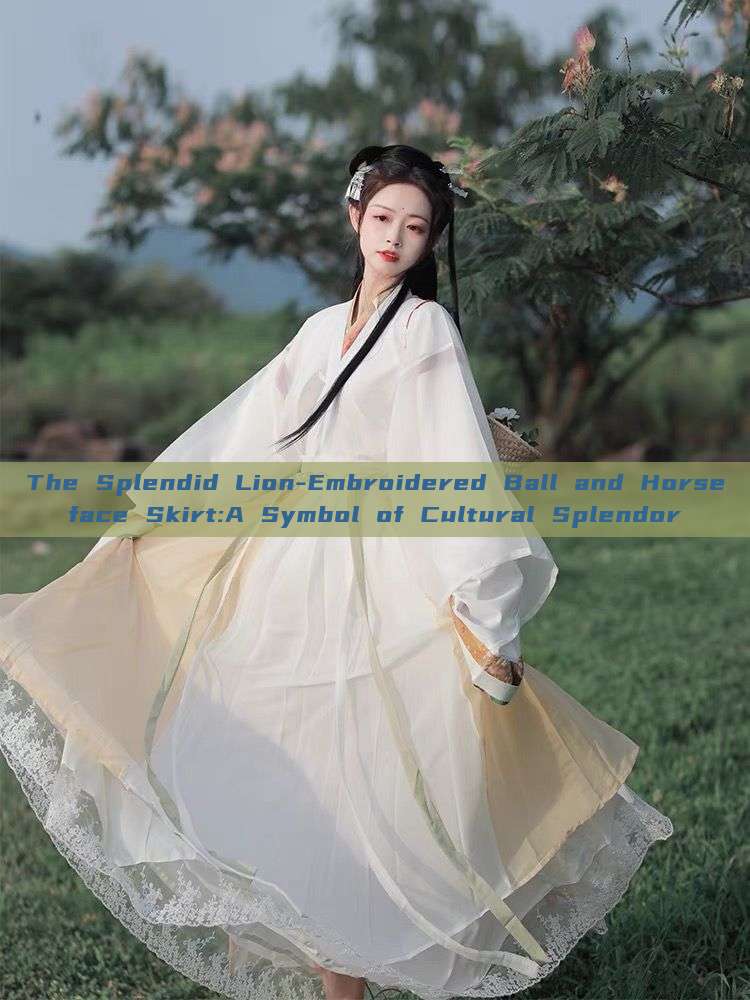 The Splendid Lion-Embroidered Ball and Horseface Skirt:A Symbol of Cultural Splendor The Splendid Lion-Embroidered Ball and Horseface Skirt:A Symbol of Cultural Splendor