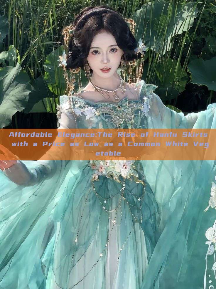 Affordable Elegance:The Rise of Hanfu Skirts with a Price as Low as a Common White Vegetable Affordable Elegance:The Rise of Hanfu Skirts with a Price as Low as a Common White Vegetable
