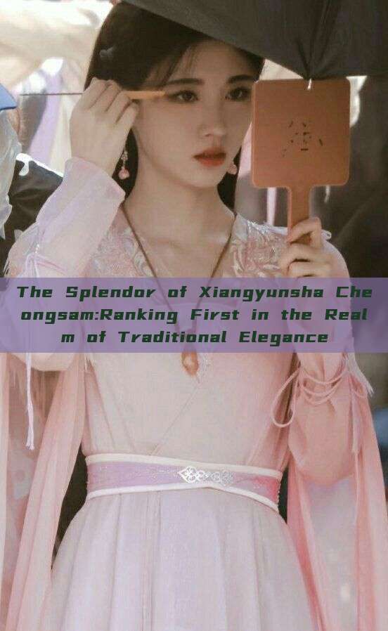 The Splendor of Xiangyunsha Cheongsam:Ranking First in the Realm of Traditional Elegance The Splendor of Xiangyunsha Cheongsam:Ranking First in the Realm of Traditional Elegance