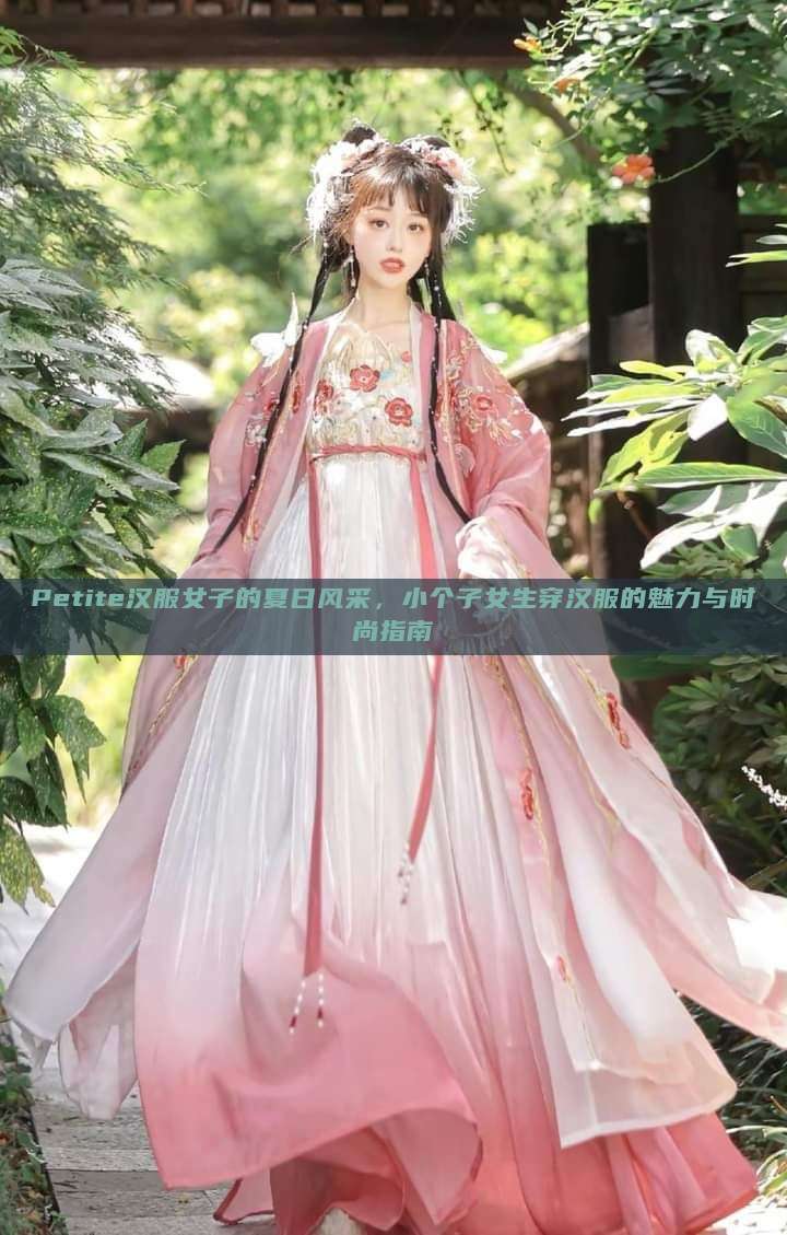 Petite汉服女子的夏日风采,小个子女生穿汉服的魅力与时尚指南 Petite汉服女子的夏日风采,小个子女生穿汉服的魅力与时尚指南