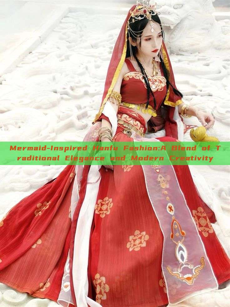 Mermaid-Inspired Hanfu Fashion:A Blend of Traditional Elegance and Modern Creativity Mermaid-Inspired Hanfu Fashion:A Blend of Traditional Elegance and Modern Creativity