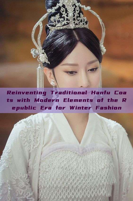Reinventing Traditional Hanfu Coats with Modern Elements of the Republic Era for Winter Fashion Reinventing Traditional Hanfu Coats with Modern Elements of the Republic Era for Winter Fashion