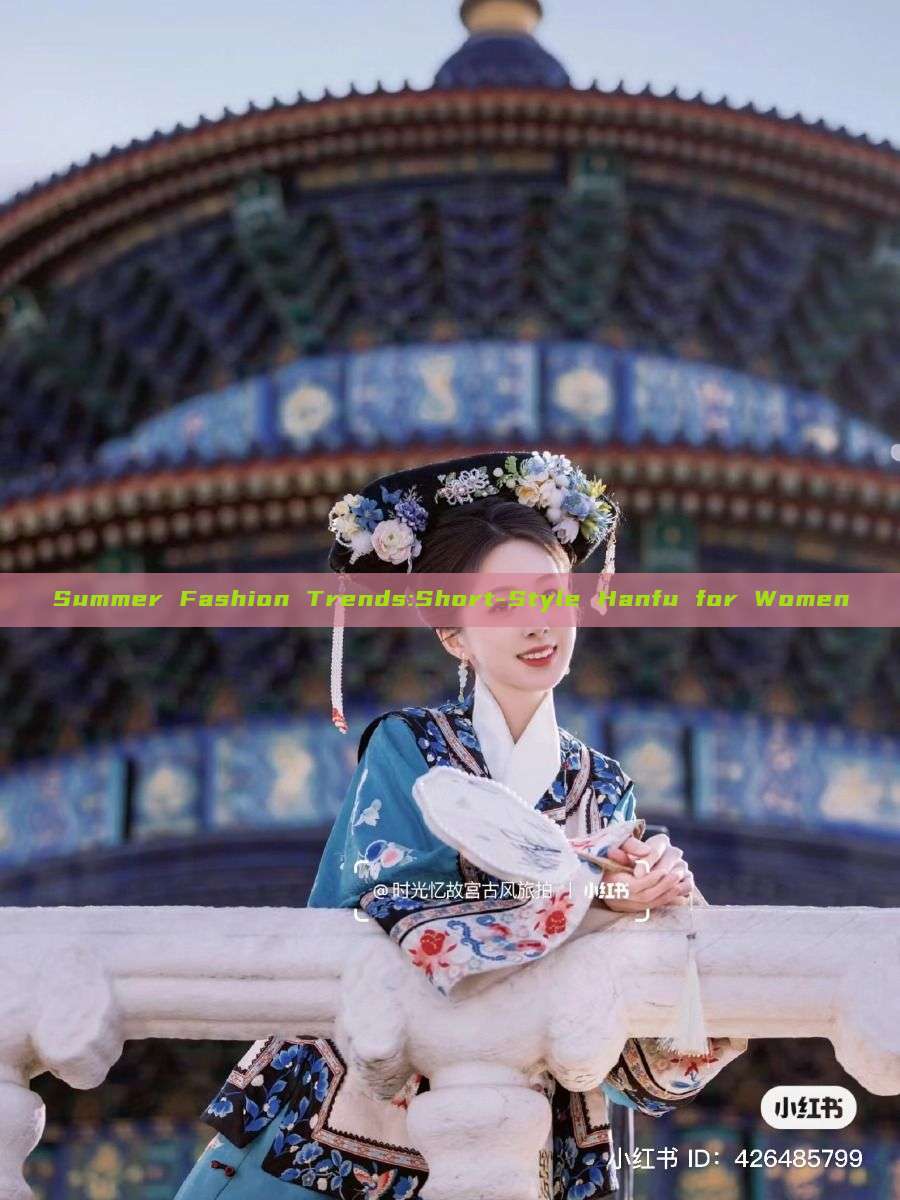 Summer Fashion Trends:Short-Style Hanfu for Women Summer Fashion Trends:Short-Style Hanfu for Women
