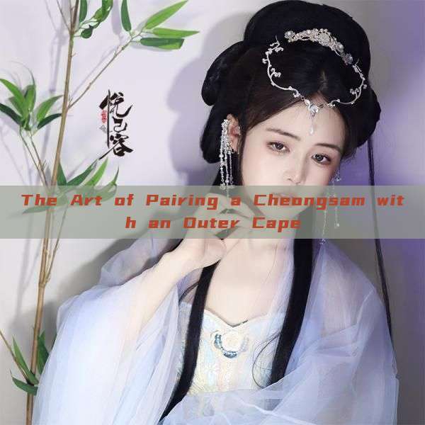 The Art of Pairing a Cheongsam with an Outer Cape The Art of Pairing a Cheongsam with an Outer Cape