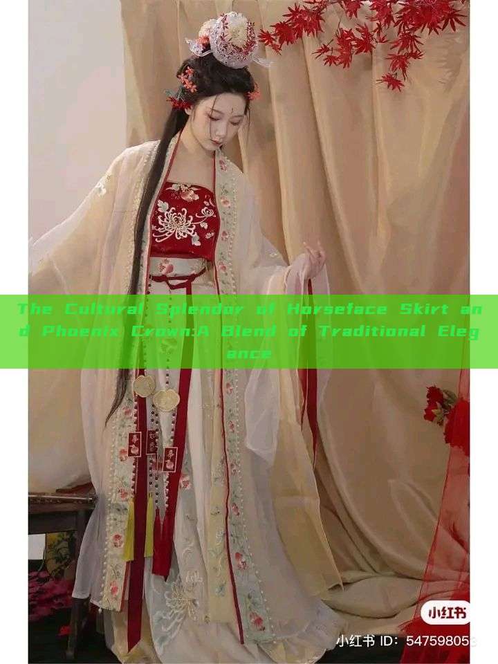 The Cultural Splendor of Horseface Skirt and Phoenix Crown:A Blend of Traditional Elegance The Cultural Splendor of Horseface Skirt and Phoenix Crown:A Blend of Traditional Elegance