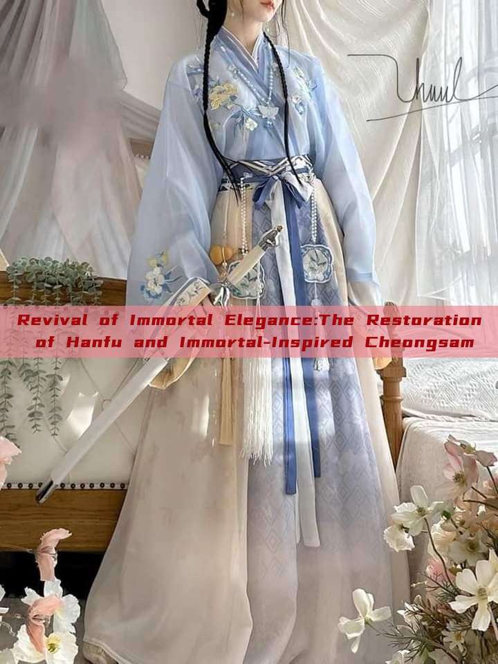 Revival of Immortal Elegance:The Restoration of Hanfu and Immortal-Inspired Cheongsam Revival of Immortal Elegance:The Restoration of Hanfu and Immortal-Inspired Cheongsam