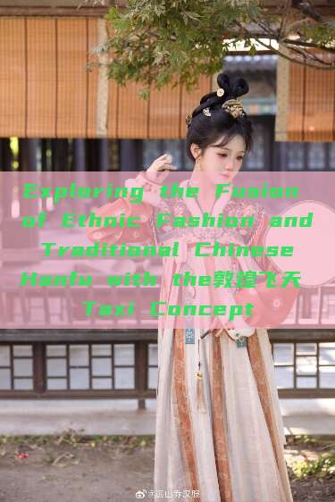 Exploring the Fusion of Ethnic Fashion and Traditional Chinese Hanfu with the敦煌飞天 Taxi Concept Exploring the Fusion of Ethnic Fashion and Traditional Chinese Hanfu with the敦煌飞天 Taxi Concept