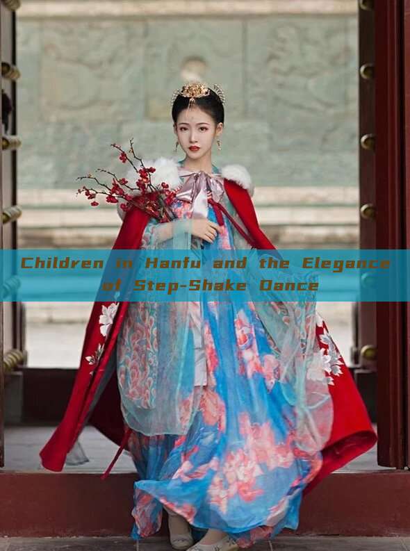 Children in Hanfu and the Elegance of Step-Shake Dance Children in Hanfu and the Elegance of Step-Shake Dance