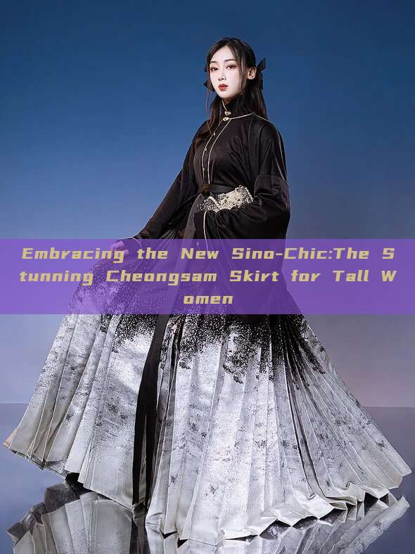 Embracing the New Sino-Chic:The Stunning Cheongsam Skirt for Tall Women Embracing the New Sino-Chic:The Stunning Cheongsam Skirt for Tall Women