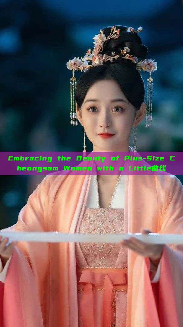 Embracing the Beauty of Plus-Size Cheongsam Women with a Little曲线 Embracing the Beauty of Plus-Size Cheongsam Women with a Little曲线