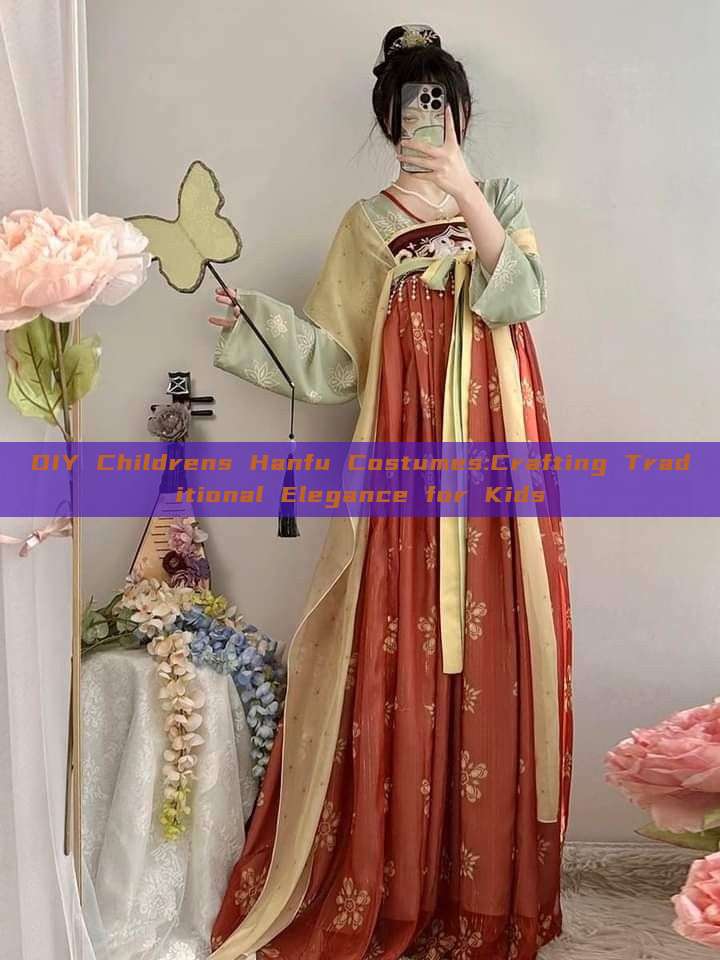 DIY Childrens Hanfu Costumes:Crafting Traditional Elegance for Kids DIY Childrens Hanfu Costumes:Crafting Traditional Elegance for Kids