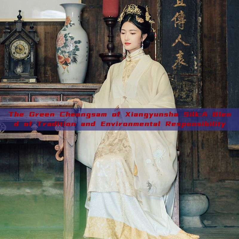 The Green Cheongsam of Xiangyunsha Silk:A Blend of Tradition and Environmental Responsibility The Green Cheongsam of Xiangyunsha Silk:A Blend of Tradition and Environmental Responsibility