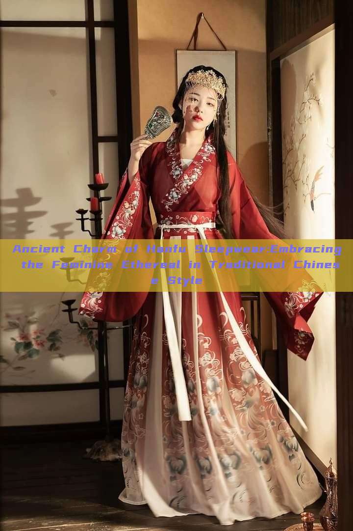 Ancient Charm of Hanfu Sleepwear:Embracing the Feminine Ethereal in Traditional Chinese Style Ancient Charm of Hanfu Sleepwear:Embracing the Feminine Ethereal in Traditional Chinese Style
