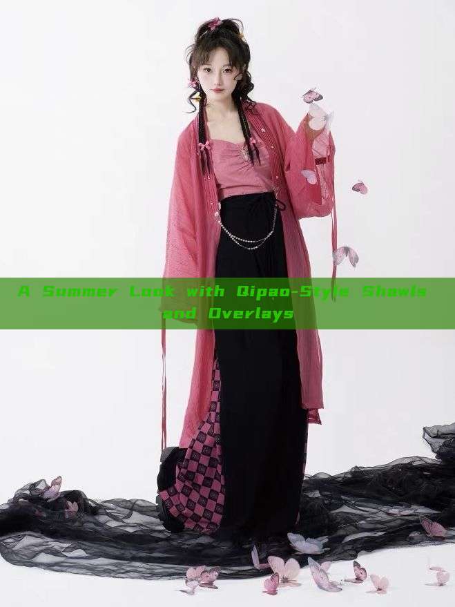 A Summer Look with Qipao-Style Shawls and Overlays A Summer Look with Qipao-Style Shawls and Overlays