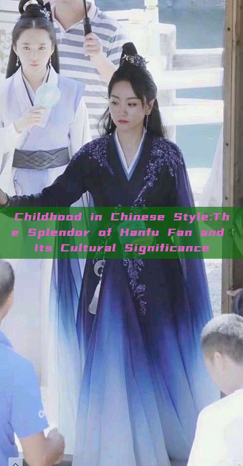 Childhood in Chinese Style:The Splendor of Hanfu Fan and Its Cultural Significance Childhood in Chinese Style:The Splendor of Hanfu Fan and Its Cultural Significance