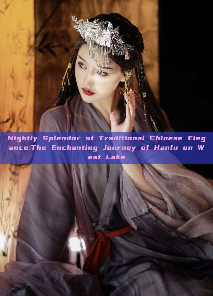 Nightly Splendor of Traditional Chinese Elegance:The Enchanting Journey of Hanfu on West Lake Nightly Splendor of Traditional Chinese Elegance:The Enchanting Journey of Hanfu on West Lake