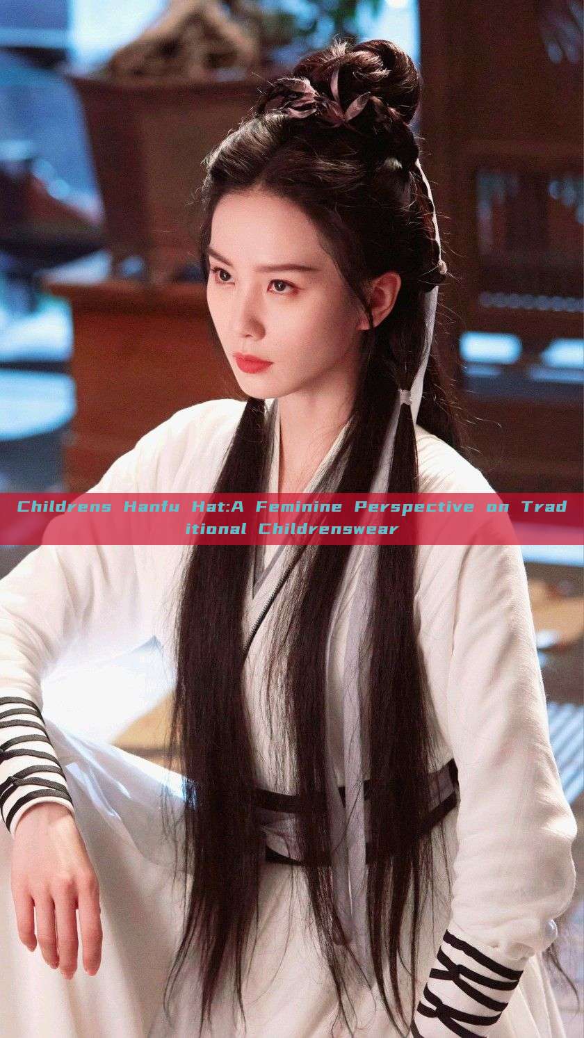 Childrens Hanfu Hat:A Feminine Perspective on Traditional Childrenswear Childrens Hanfu Hat:A Feminine Perspective on Traditional Childrenswear