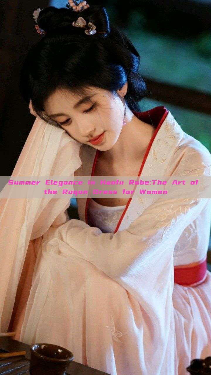 Summer Elegance in Hanfu Robe:The Art of the Ruqun Dress for Women Summer Elegance in Hanfu Robe:The Art of the Ruqun Dress for Women