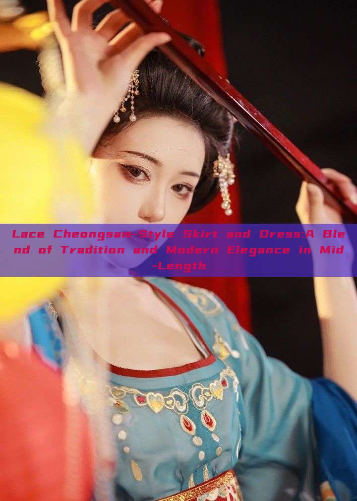 Lace Cheongsam-Style Skirt and Dress:A Blend of Tradition and Modern Elegance in Mid-Length Lace Cheongsam-Style Skirt and Dress:A Blend of Tradition and Modern Elegance in Mid-Length