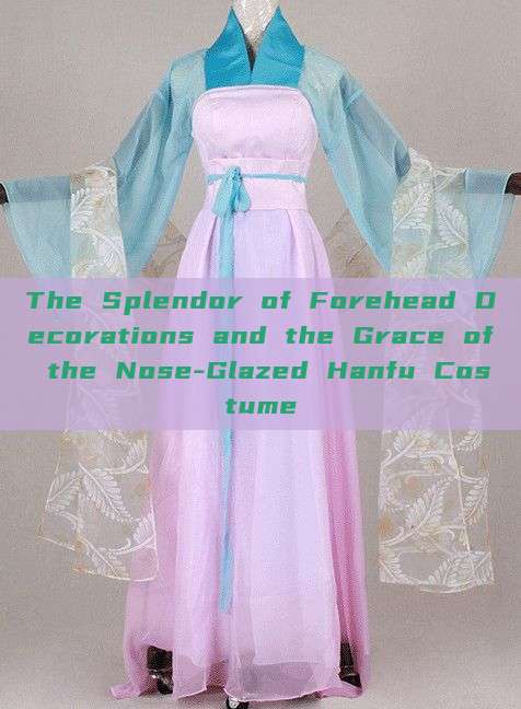 The Splendor of Forehead Decorations and the Grace of the Nose-Glazed Hanfu Costume The Splendor of Forehead Decorations and the Grace of the Nose-Glazed Hanfu Costume