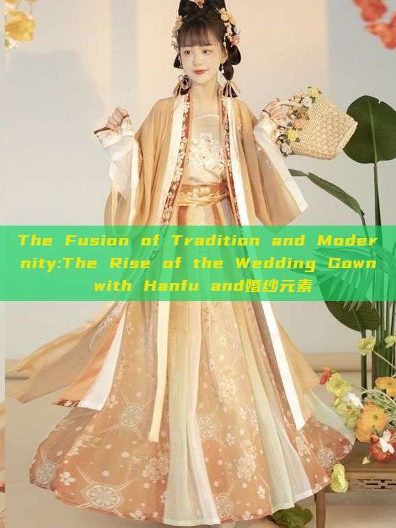 The Fusion of Tradition and Modernity:The Rise of the Wedding Gown with Hanfu and婚纱元素 The Fusion of Tradition and Modernity:The Rise of the Wedding Gown with Hanfu and婚纱元素