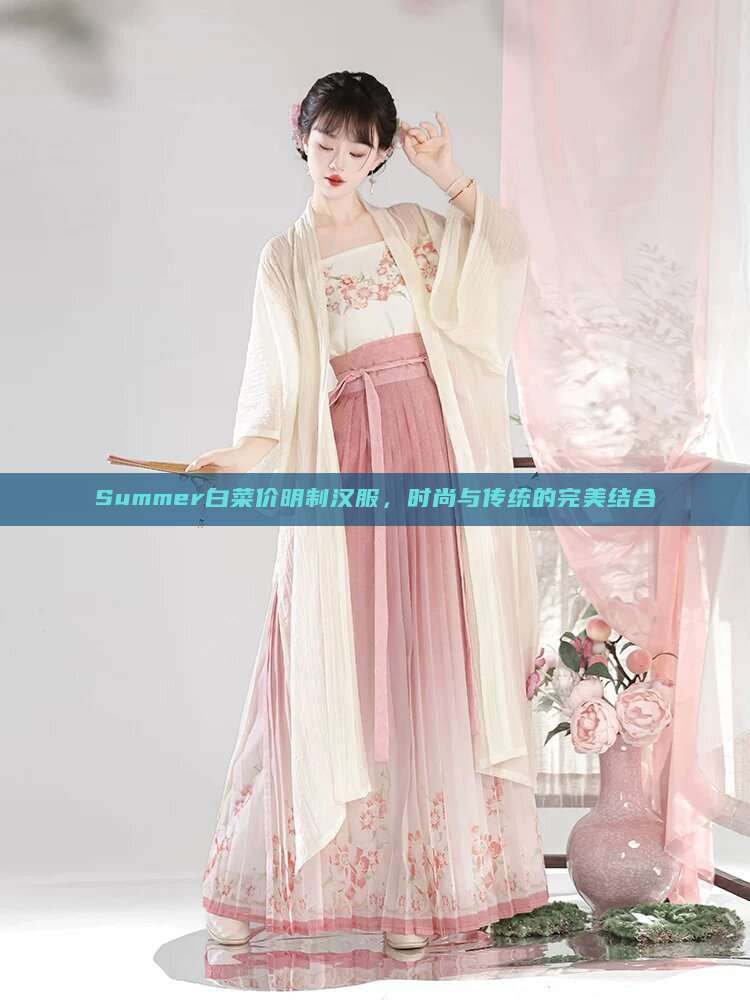 Summer白菜价明制汉服,时尚与传统的完美结合 Summer白菜价明制汉服,时尚与传统的完美结合