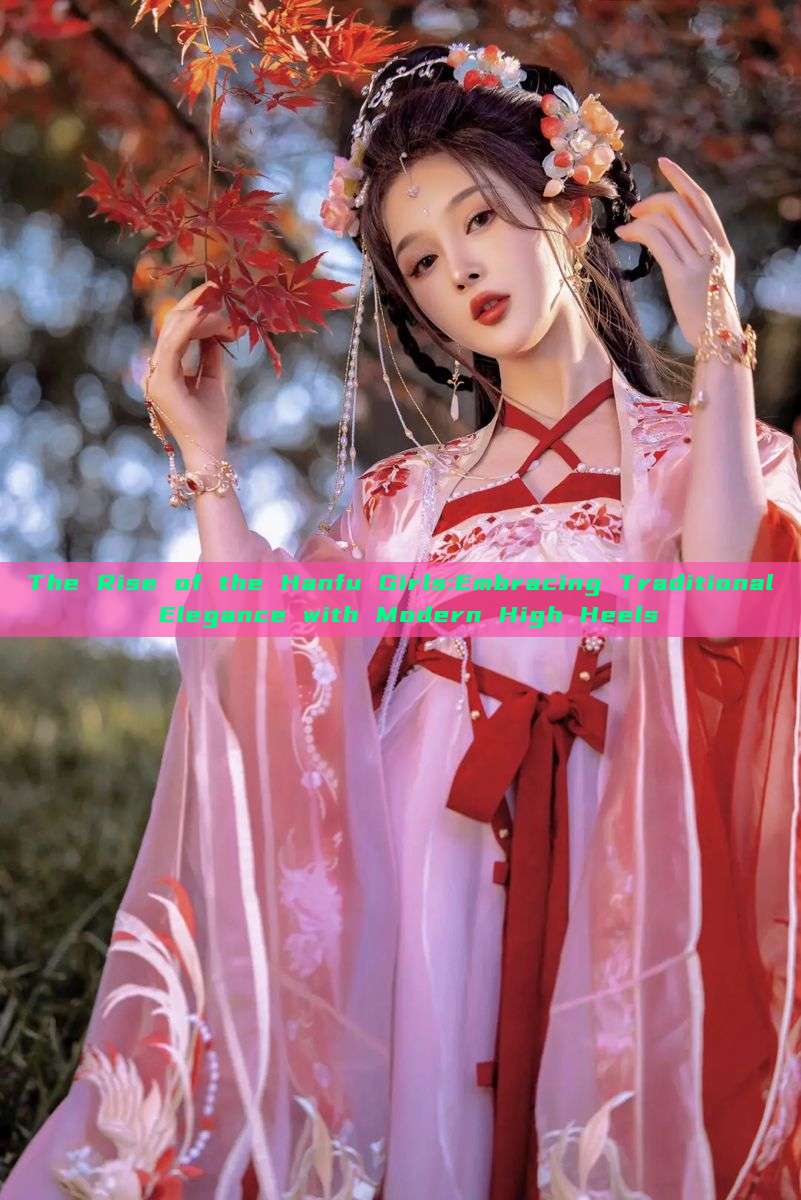 The Rise of the Hanfu Girls:Embracing Traditional Elegance with Modern High Heels The Rise of the Hanfu Girls:Embracing Traditional Elegance with Modern High Heels