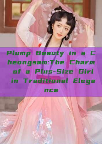 Plump Beauty in a Cheongsam:The Charm of a Plus-Size Girl in Traditional Elegance Plump Beauty in a Cheongsam:The Charm of a Plus-Size Girl in Traditional Elegance